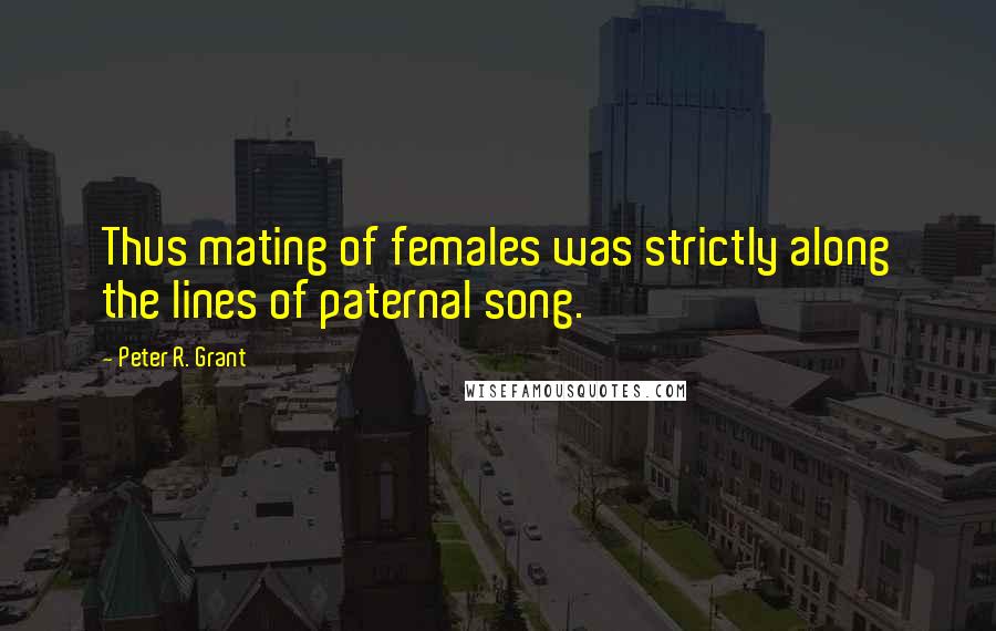 Peter R. Grant Quotes: Thus mating of females was strictly along the lines of paternal song.