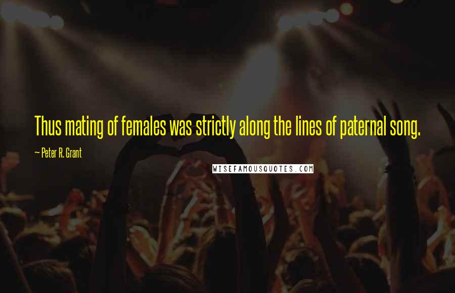 Peter R. Grant Quotes: Thus mating of females was strictly along the lines of paternal song.