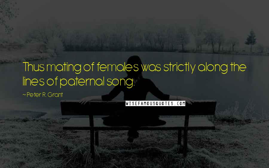 Peter R. Grant Quotes: Thus mating of females was strictly along the lines of paternal song.