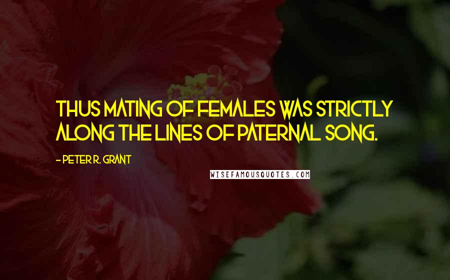 Peter R. Grant Quotes: Thus mating of females was strictly along the lines of paternal song.