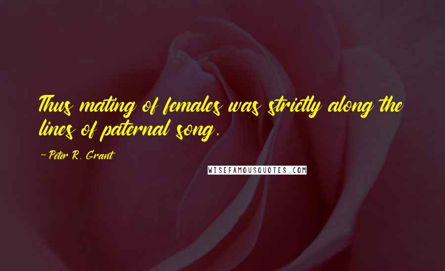 Peter R. Grant Quotes: Thus mating of females was strictly along the lines of paternal song.