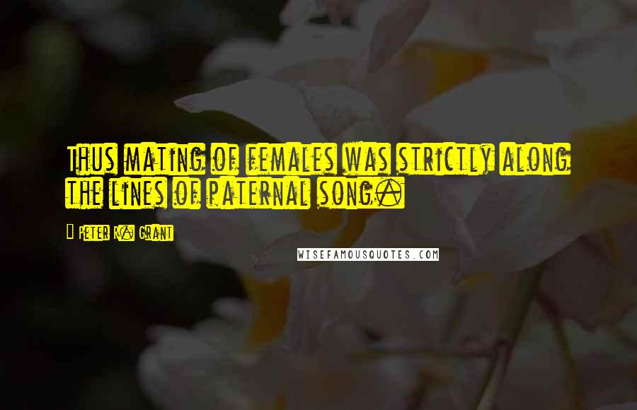 Peter R. Grant Quotes: Thus mating of females was strictly along the lines of paternal song.