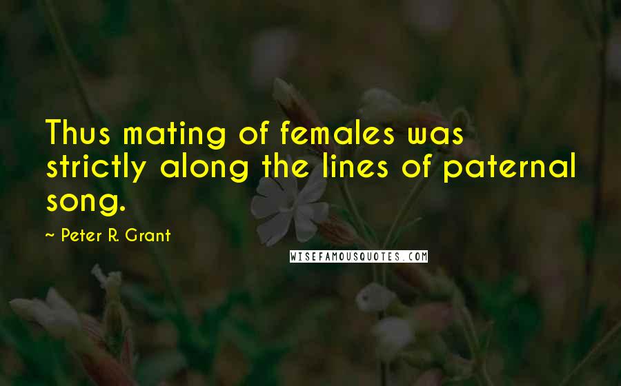 Peter R. Grant Quotes: Thus mating of females was strictly along the lines of paternal song.