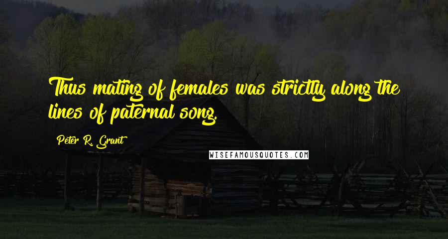 Peter R. Grant Quotes: Thus mating of females was strictly along the lines of paternal song.