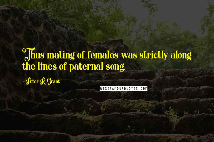 Peter R. Grant Quotes: Thus mating of females was strictly along the lines of paternal song.