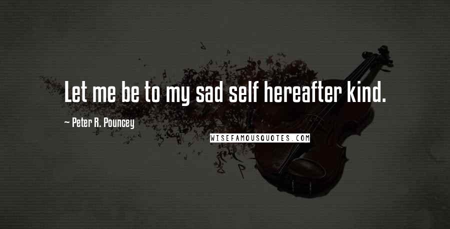 Peter R. Pouncey Quotes: Let me be to my sad self hereafter kind.