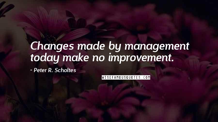 Peter R. Scholtes Quotes: Changes made by management today make no improvement.