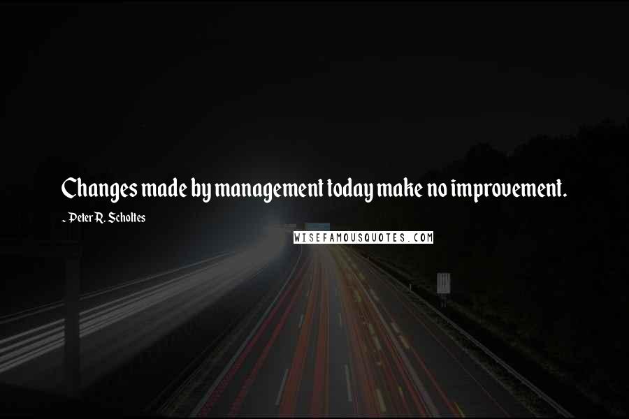 Peter R. Scholtes Quotes: Changes made by management today make no improvement.