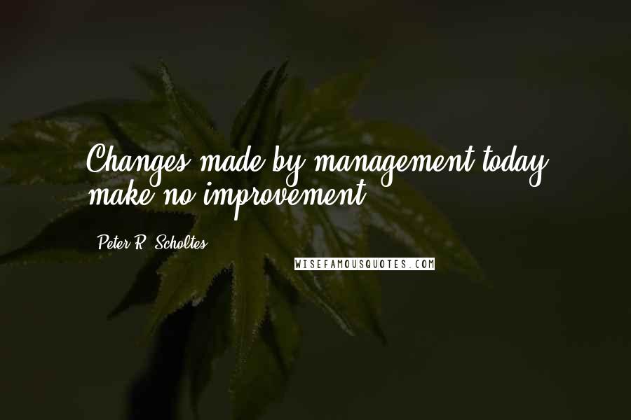 Peter R. Scholtes Quotes: Changes made by management today make no improvement.