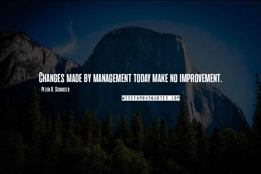 Peter R. Scholtes Quotes: Changes made by management today make no improvement.