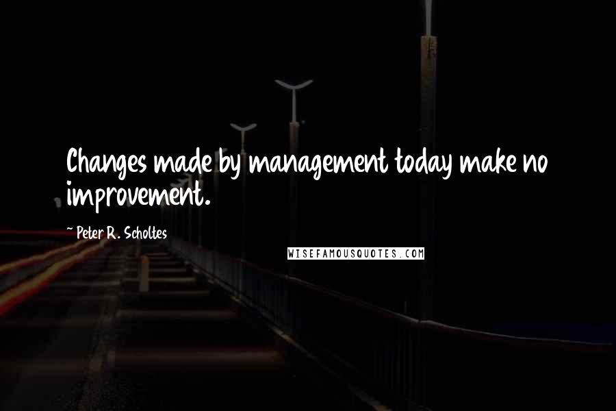 Peter R. Scholtes Quotes: Changes made by management today make no improvement.