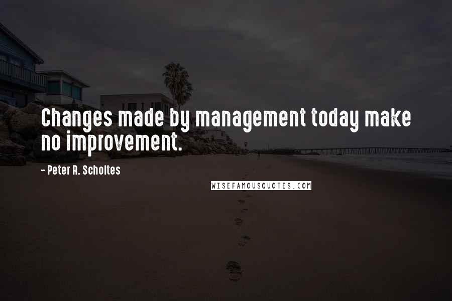 Peter R. Scholtes Quotes: Changes made by management today make no improvement.