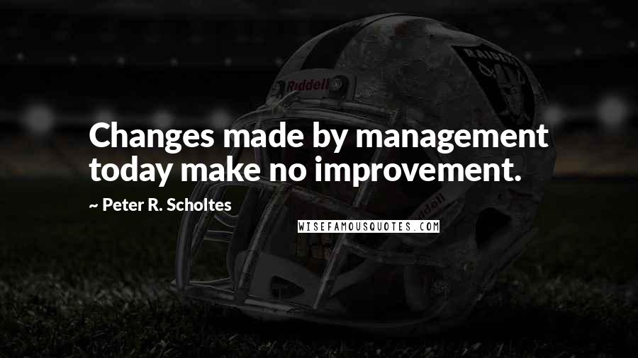 Peter R. Scholtes Quotes: Changes made by management today make no improvement.