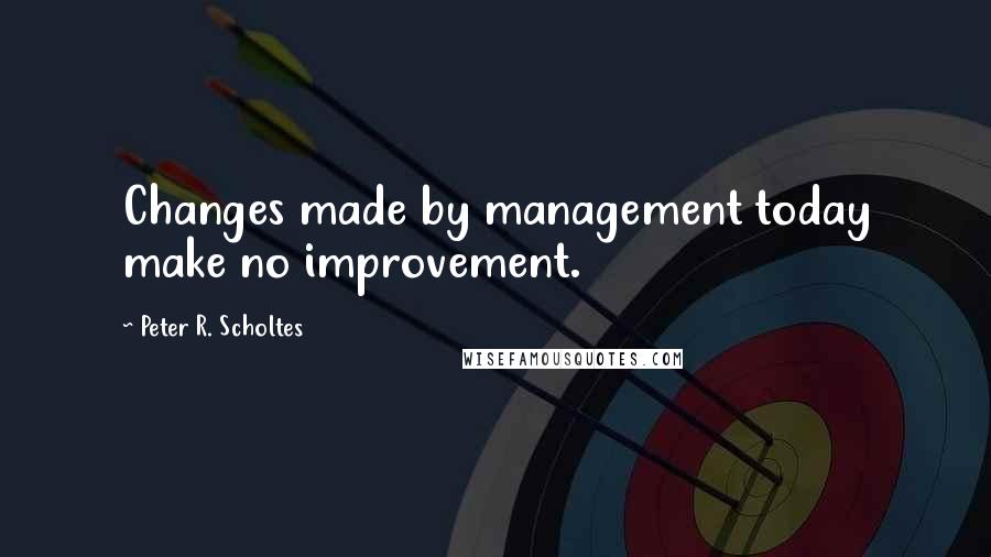 Peter R. Scholtes Quotes: Changes made by management today make no improvement.