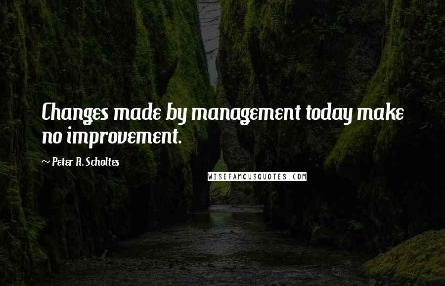 Peter R. Scholtes Quotes: Changes made by management today make no improvement.