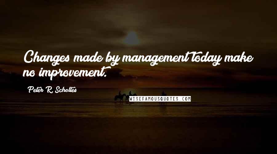 Peter R. Scholtes Quotes: Changes made by management today make no improvement.