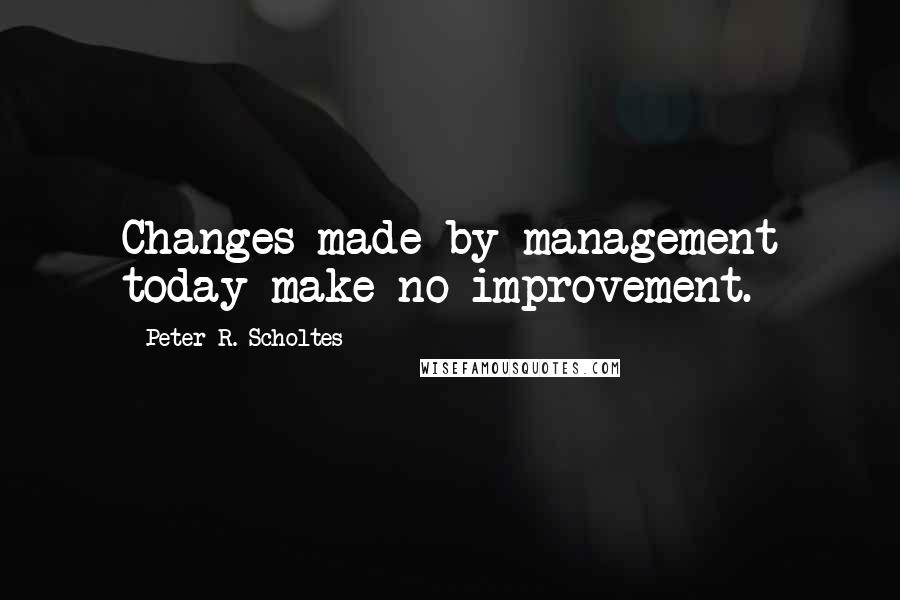 Peter R. Scholtes Quotes: Changes made by management today make no improvement.