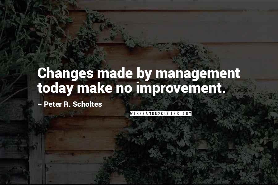 Peter R. Scholtes Quotes: Changes made by management today make no improvement.