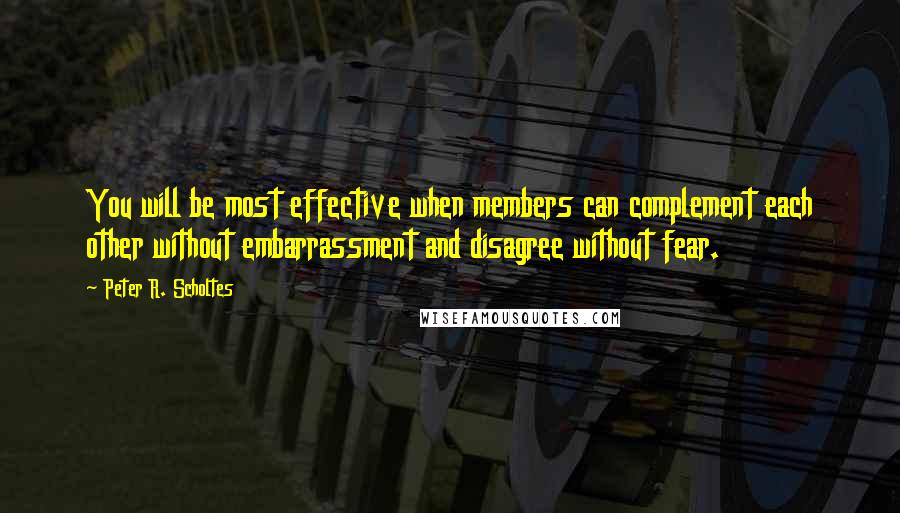 Peter R. Scholtes Quotes: You will be most effective when members can complement each other without embarrassment and disagree without fear.