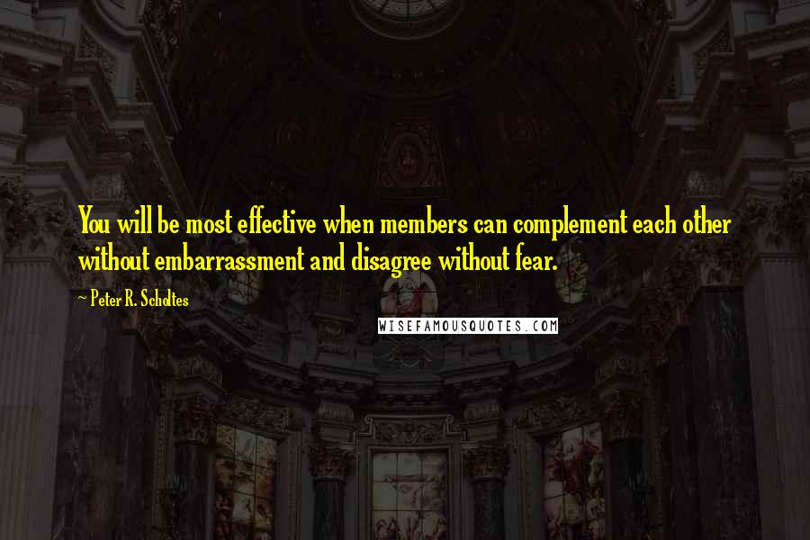 Peter R. Scholtes Quotes: You will be most effective when members can complement each other without embarrassment and disagree without fear.