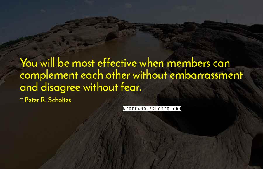 Peter R. Scholtes Quotes: You will be most effective when members can complement each other without embarrassment and disagree without fear.