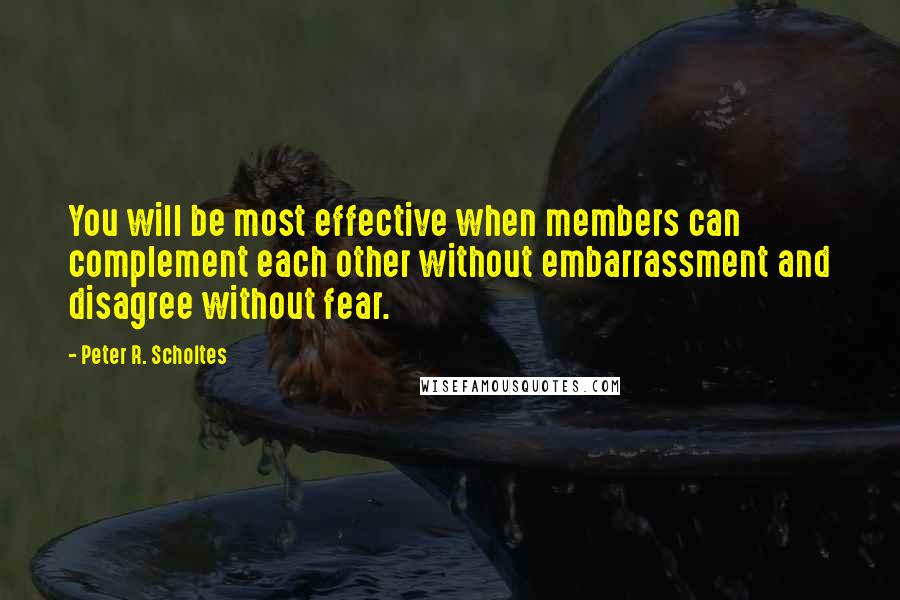 Peter R. Scholtes Quotes: You will be most effective when members can complement each other without embarrassment and disagree without fear.