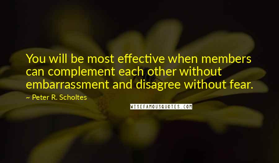Peter R. Scholtes Quotes: You will be most effective when members can complement each other without embarrassment and disagree without fear.