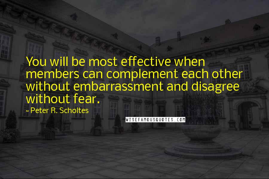 Peter R. Scholtes Quotes: You will be most effective when members can complement each other without embarrassment and disagree without fear.