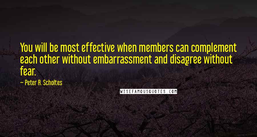 Peter R. Scholtes Quotes: You will be most effective when members can complement each other without embarrassment and disagree without fear.