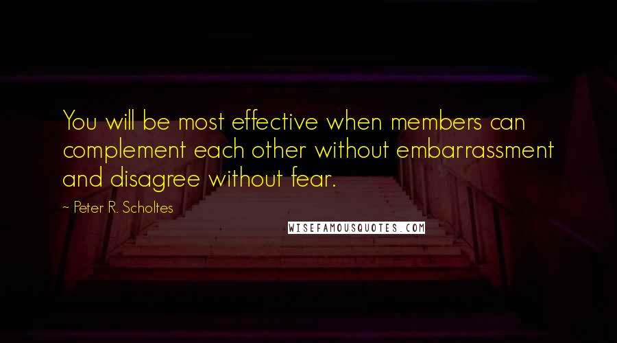 Peter R. Scholtes Quotes: You will be most effective when members can complement each other without embarrassment and disagree without fear.