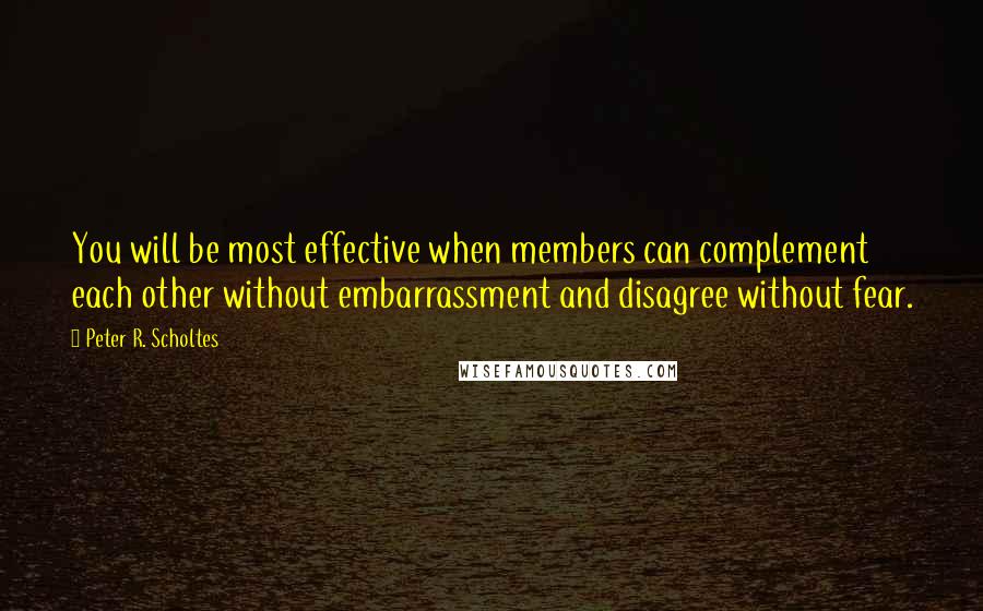 Peter R. Scholtes Quotes: You will be most effective when members can complement each other without embarrassment and disagree without fear.