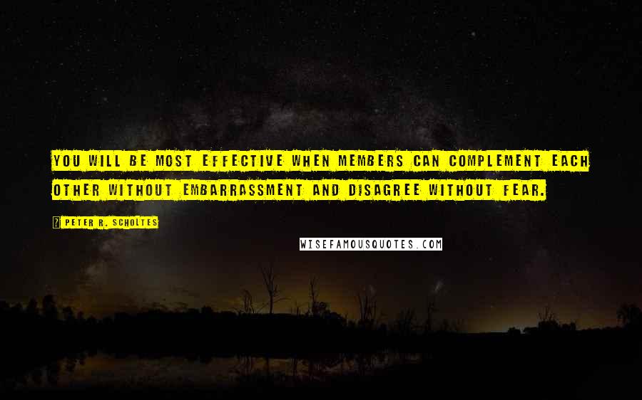 Peter R. Scholtes Quotes: You will be most effective when members can complement each other without embarrassment and disagree without fear.