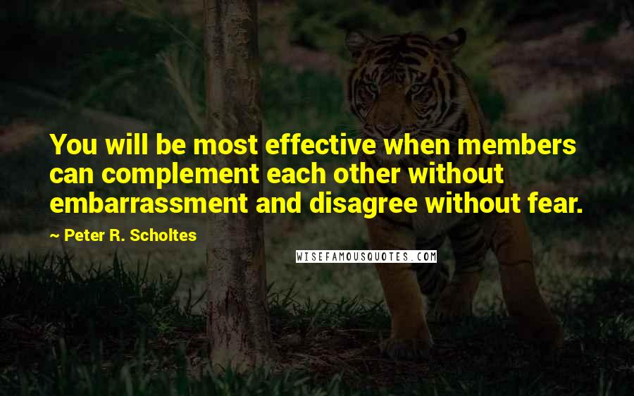 Peter R. Scholtes Quotes: You will be most effective when members can complement each other without embarrassment and disagree without fear.