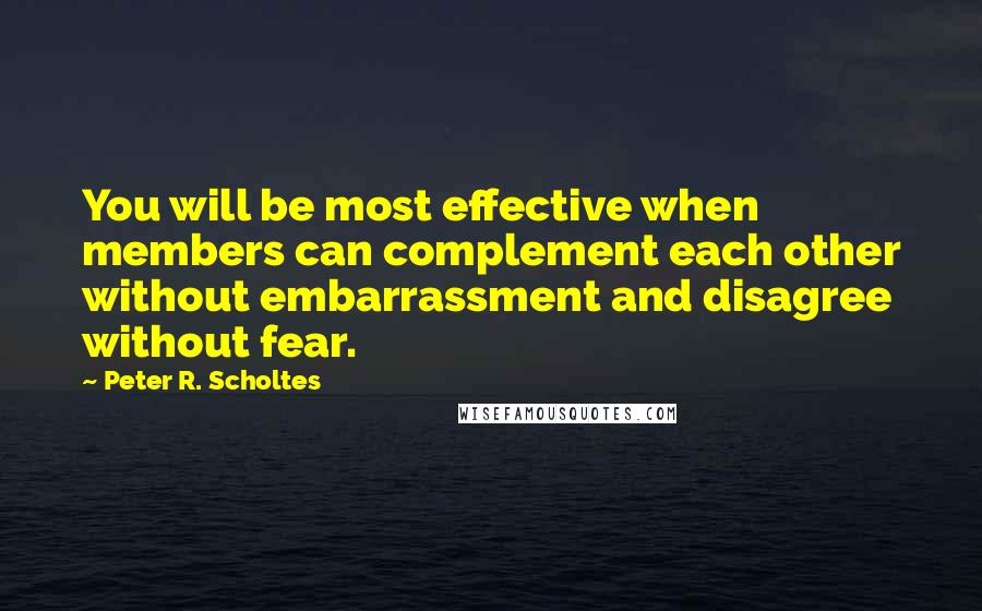 Peter R. Scholtes Quotes: You will be most effective when members can complement each other without embarrassment and disagree without fear.