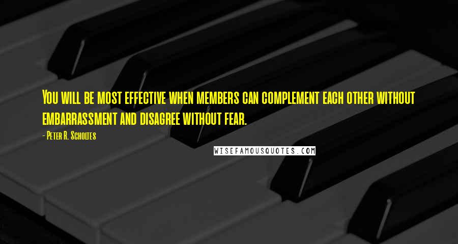 Peter R. Scholtes Quotes: You will be most effective when members can complement each other without embarrassment and disagree without fear.