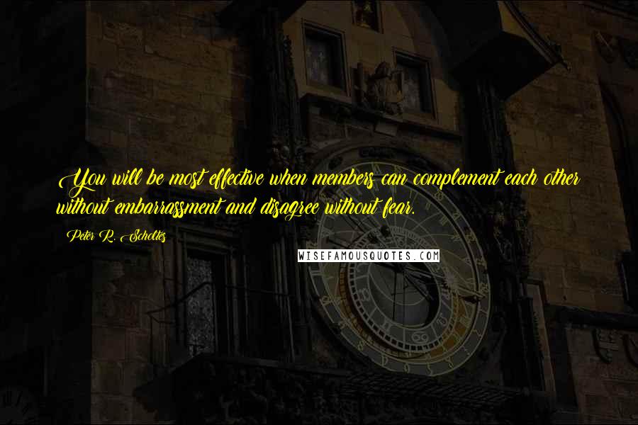 Peter R. Scholtes Quotes: You will be most effective when members can complement each other without embarrassment and disagree without fear.