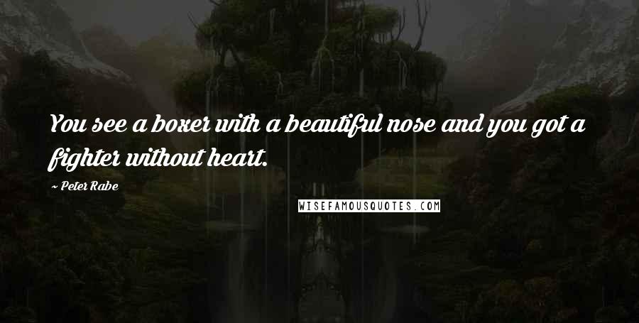 Peter Rabe Quotes: You see a boxer with a beautiful nose and you got a fighter without heart.