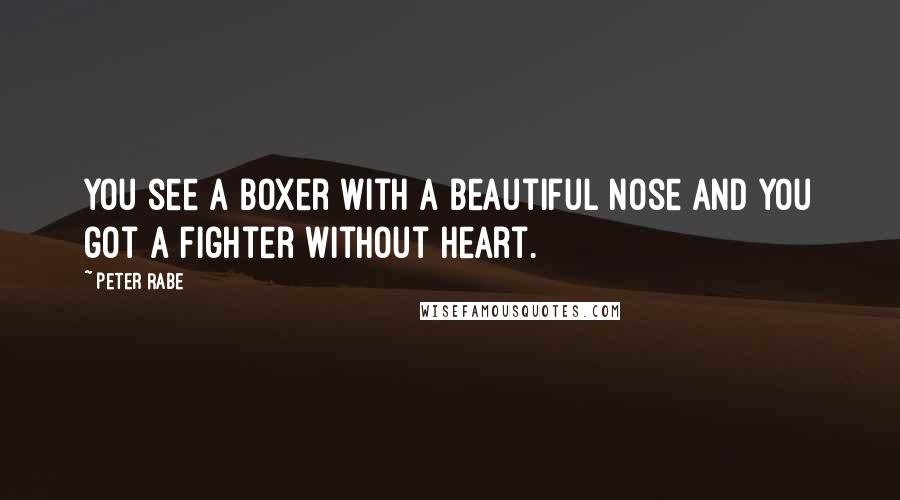 Peter Rabe Quotes: You see a boxer with a beautiful nose and you got a fighter without heart.