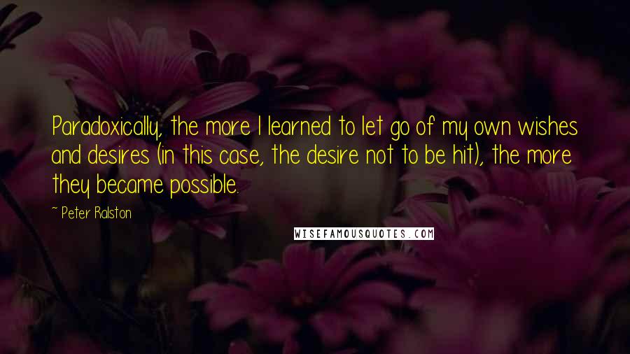 Peter Ralston Quotes: Paradoxically, the more I learned to let go of my own wishes and desires (in this case, the desire not to be hit), the more they became possible.