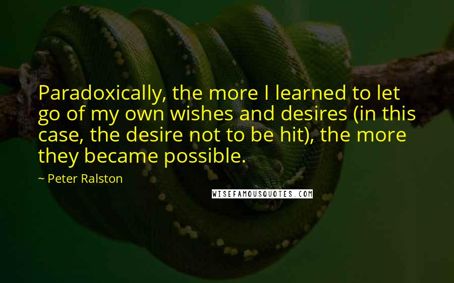 Peter Ralston Quotes: Paradoxically, the more I learned to let go of my own wishes and desires (in this case, the desire not to be hit), the more they became possible.