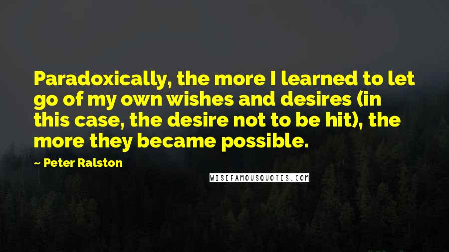 Peter Ralston Quotes: Paradoxically, the more I learned to let go of my own wishes and desires (in this case, the desire not to be hit), the more they became possible.