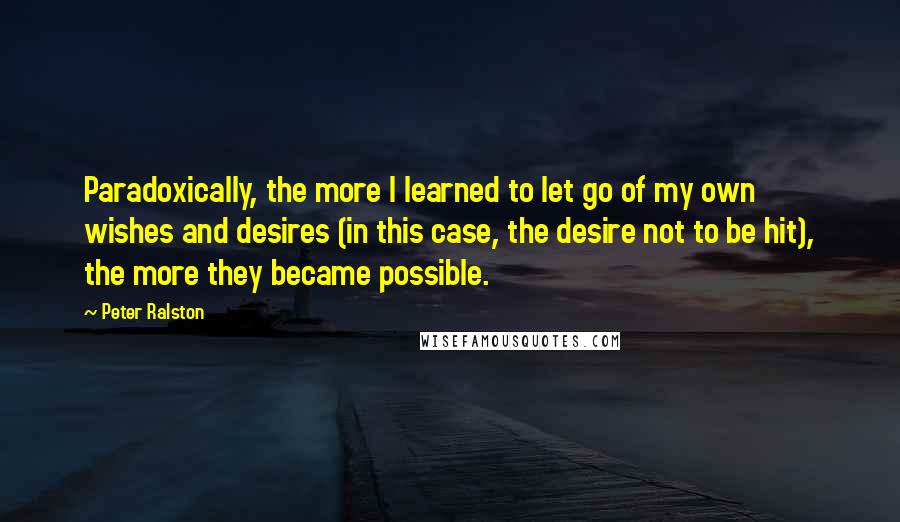 Peter Ralston Quotes: Paradoxically, the more I learned to let go of my own wishes and desires (in this case, the desire not to be hit), the more they became possible.