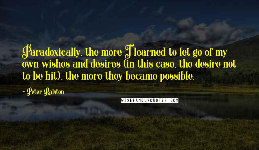 Peter Ralston Quotes: Paradoxically, the more I learned to let go of my own wishes and desires (in this case, the desire not to be hit), the more they became possible.