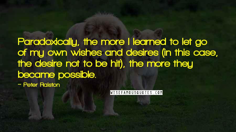 Peter Ralston Quotes: Paradoxically, the more I learned to let go of my own wishes and desires (in this case, the desire not to be hit), the more they became possible.