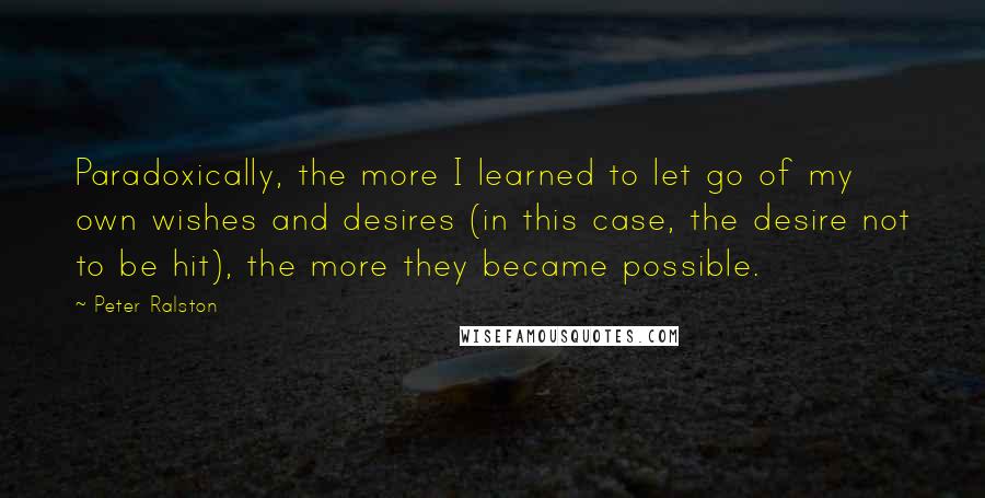 Peter Ralston Quotes: Paradoxically, the more I learned to let go of my own wishes and desires (in this case, the desire not to be hit), the more they became possible.