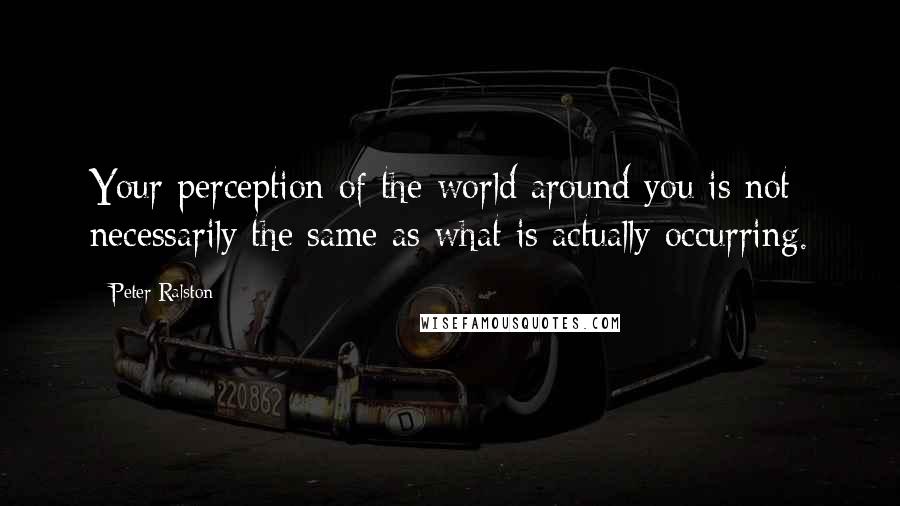 Peter Ralston Quotes: Your perception of the world around you is not necessarily the same as what is actually occurring.