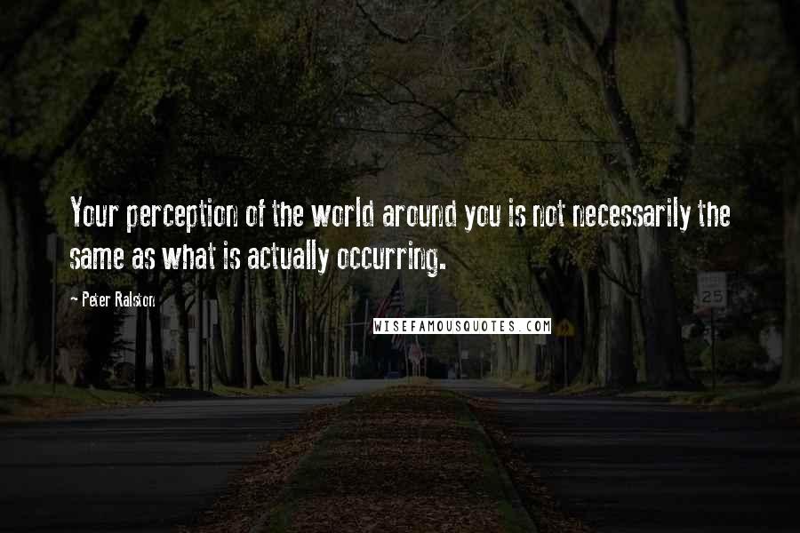 Peter Ralston Quotes: Your perception of the world around you is not necessarily the same as what is actually occurring.