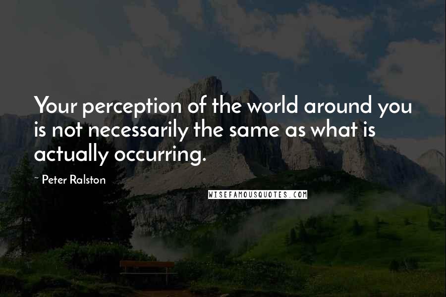 Peter Ralston Quotes: Your perception of the world around you is not necessarily the same as what is actually occurring.