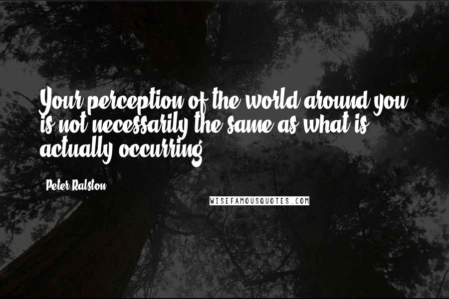 Peter Ralston Quotes: Your perception of the world around you is not necessarily the same as what is actually occurring.