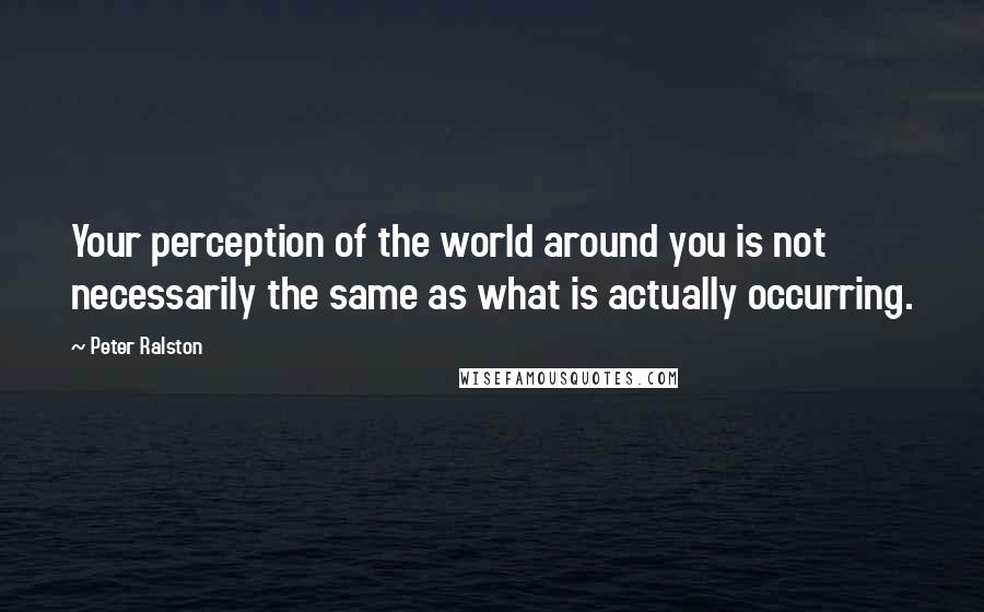 Peter Ralston Quotes: Your perception of the world around you is not necessarily the same as what is actually occurring.